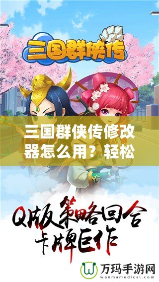三國群俠傳修改器怎么用？輕松掌握修改技巧，快速提升游戲體驗