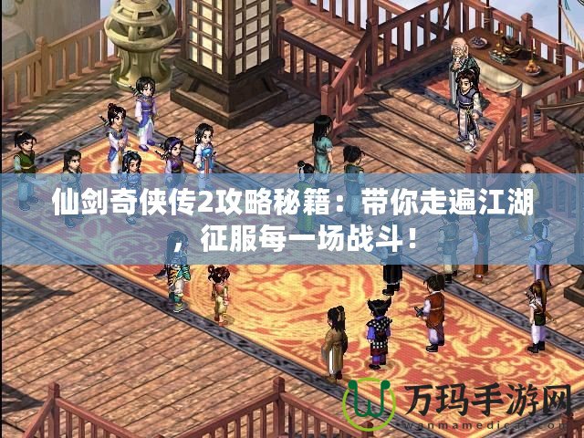 仙劍奇?zhèn)b傳2攻略秘籍：帶你走遍江湖，征服每一場(chǎng)戰(zhàn)斗！