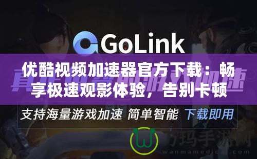 優(yōu)酷視頻加速器官方下載：暢享極速觀影體驗(yàn)，告別卡頓煩惱！