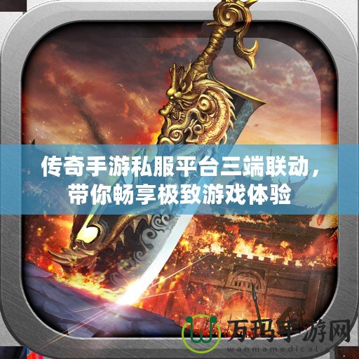 傳奇手游私服平臺三端聯(lián)動，帶你暢享極致游戲體驗
