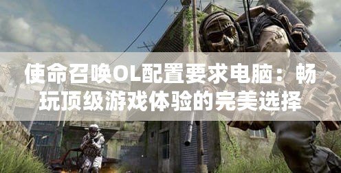 使命召喚OL配置要求電腦：暢玩頂級(jí)游戲體驗(yàn)的完美選擇