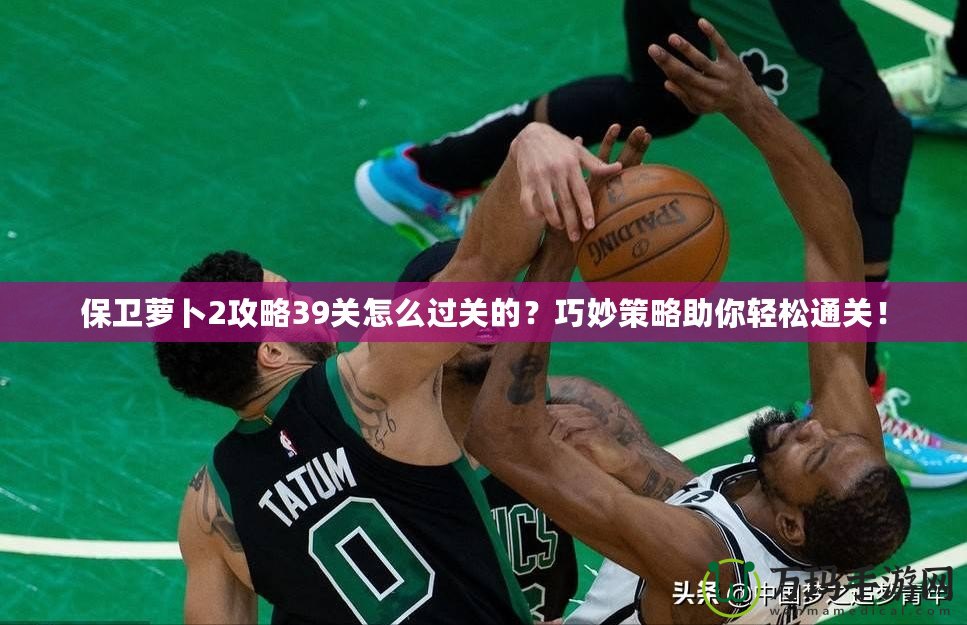 保衛(wèi)蘿卜2攻略39關(guān)怎么過(guò)關(guān)的？巧妙策略助你輕松通關(guān)！