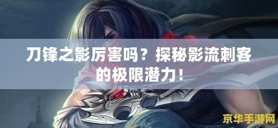 刀鋒之影厲害嗎？探秘影流刺客的極限潛力！