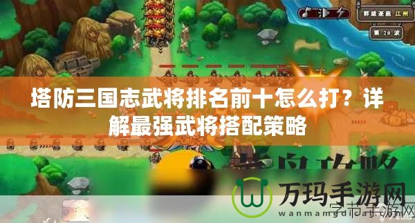 塔防三國志武將排名前十怎么打？詳解最強武將搭配策略