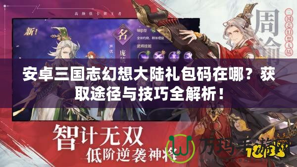 安卓三國志幻想大陸禮包碼在哪？獲取途徑與技巧全解析！