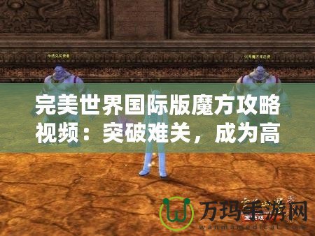 完美世界國際版魔方攻略視頻：突破難關(guān)，成為高手