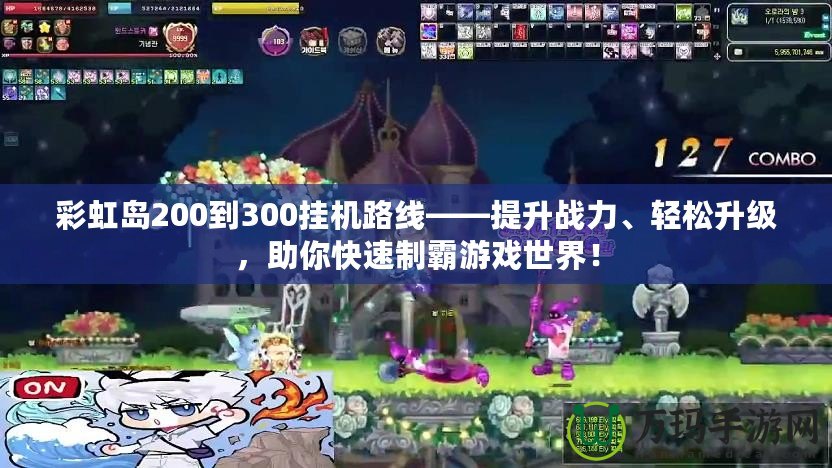 彩虹島200到300掛機路線——提升戰(zhàn)力、輕松升級，助你快速制霸游戲世界！