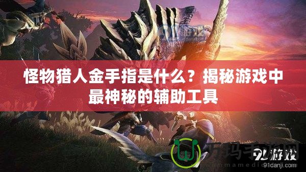怪物獵人金手指是什么？揭秘游戲中最神秘的輔助工具