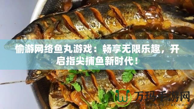 愉游網(wǎng)絡(luò)魚丸游戲：暢享無限樂趣，開啟指尖捕魚新時(shí)代！