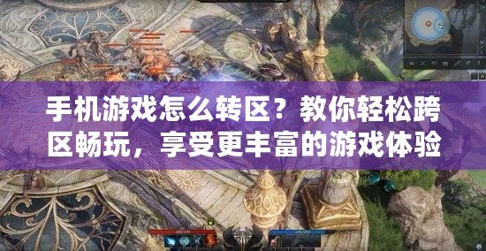 手機(jī)游戲怎么轉(zhuǎn)區(qū)？教你輕松跨區(qū)暢玩，享受更豐富的游戲體驗(yàn)