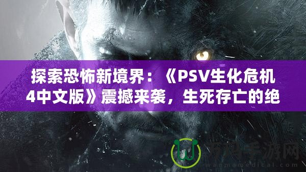 探索恐怖新境界：《PSV生化危機(jī)4中文版》震撼來(lái)襲，生死存亡的絕命挑戰(zhàn)