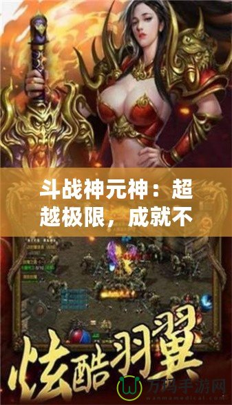 斗戰(zhàn)神元神：超越極限，成就不朽傳奇！