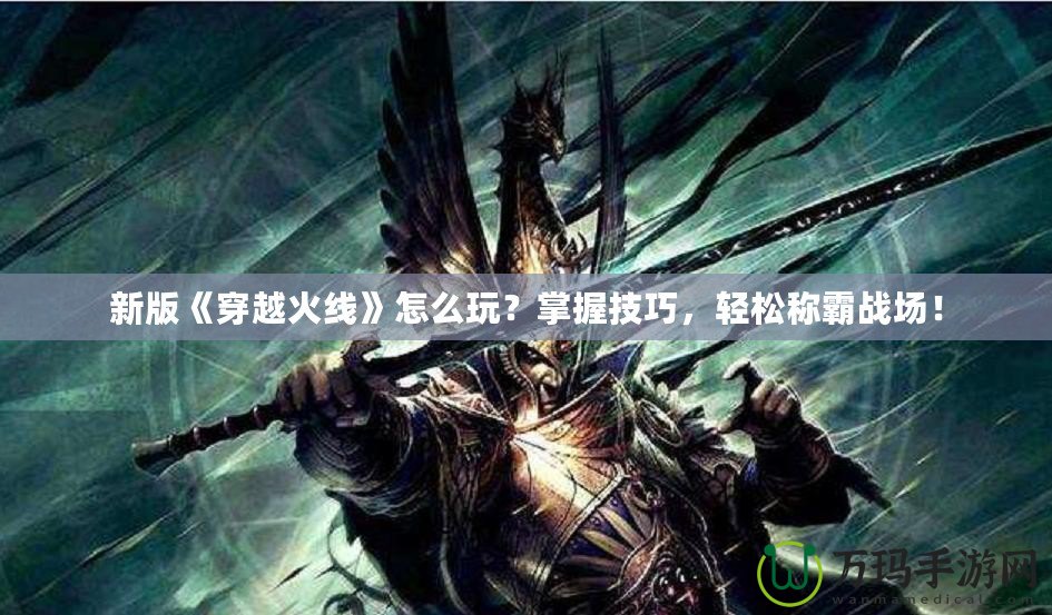 新版《穿越火線》怎么玩？掌握技巧，輕松稱霸戰(zhàn)場(chǎng)！