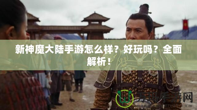 新神魔大陸手游怎么樣？好玩嗎？全面解析！