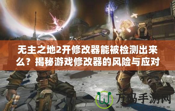 無主之地2開修改器能被檢測出來么？揭秘游戲修改器的風(fēng)險與應(yīng)對策略
