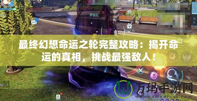 最終幻想命運之輪完整攻略：揭開命運的真相，挑戰(zhàn)最強(qiáng)敵人！