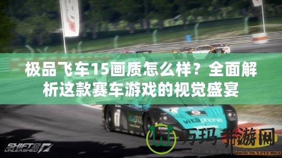 極品飛車15畫質(zhì)怎么樣？全面解析這款賽車游戲的視覺盛宴