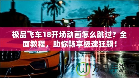 極品飛車18開場動畫怎么跳過？全面教程，助你暢享極速狂飆！