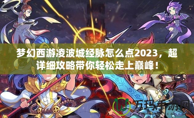 夢(mèng)幻西游凌波城經(jīng)脈怎么點(diǎn)2023，超詳細(xì)攻略帶你輕松走上巔峰！