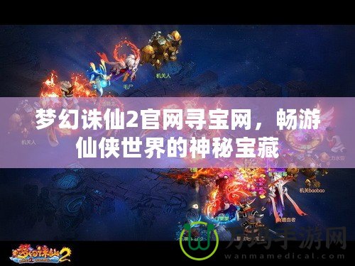 夢幻誅仙2官網(wǎng)尋寶網(wǎng)，暢游仙俠世界的神秘寶藏