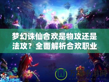 夢(mèng)幻誅仙合歡是物攻還是法攻？全面解析合歡職業(yè)的特點(diǎn)與戰(zhàn)斗風(fēng)格