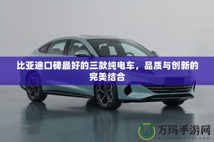 比亞迪口碑最好的三款純電車(chē)，品質(zhì)與創(chuàng)新的完美結(jié)合