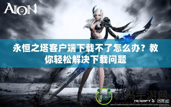 永恒之塔客戶端下載不了怎么辦？教你輕松解決下載問題