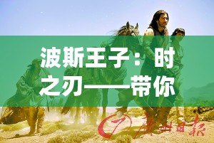波斯王子：時之刃——帶你穿越時空，體驗史詩級冒險