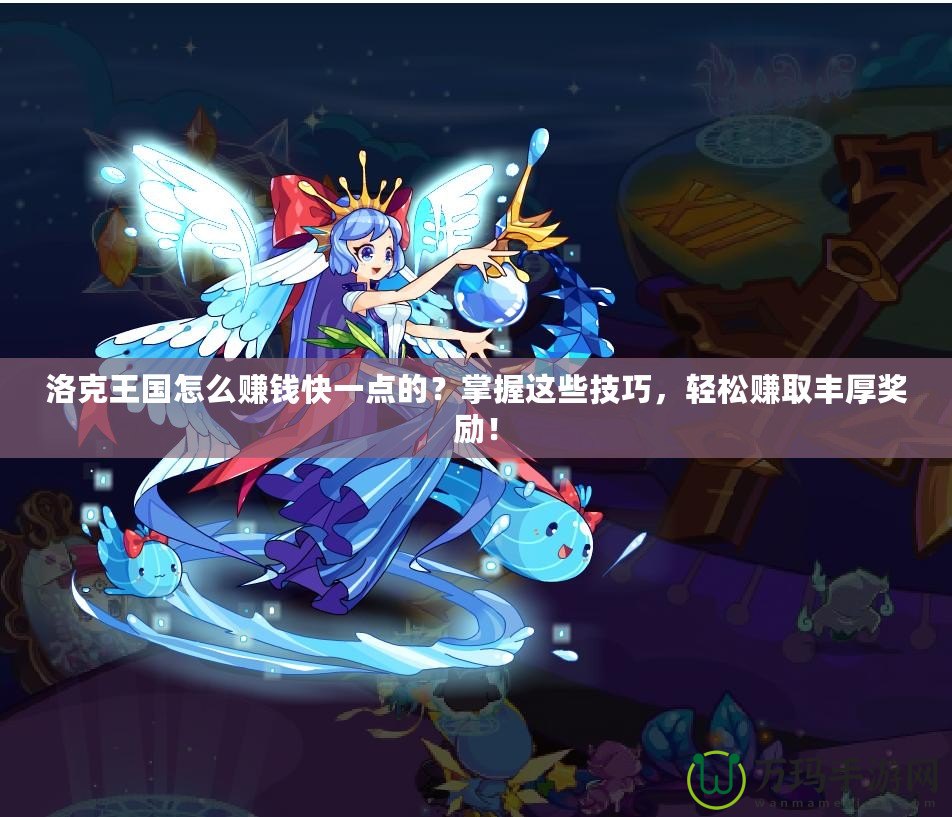 洛克王國(guó)怎么賺錢(qián)快一點(diǎn)的？掌握這些技巧，輕松賺取豐厚獎(jiǎng)勵(lì)！