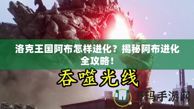 洛克王國(guó)阿布怎樣進(jìn)化？揭秘阿布進(jìn)化全攻略！