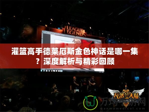 灌籃高手德萊厄斯金色神話是哪一集？深度解析與精彩回顧