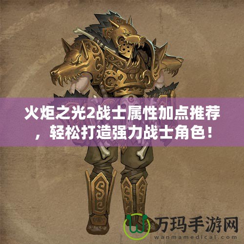 火炬之光2戰(zhàn)士屬性加點推薦，輕松打造強力戰(zhàn)士角色！