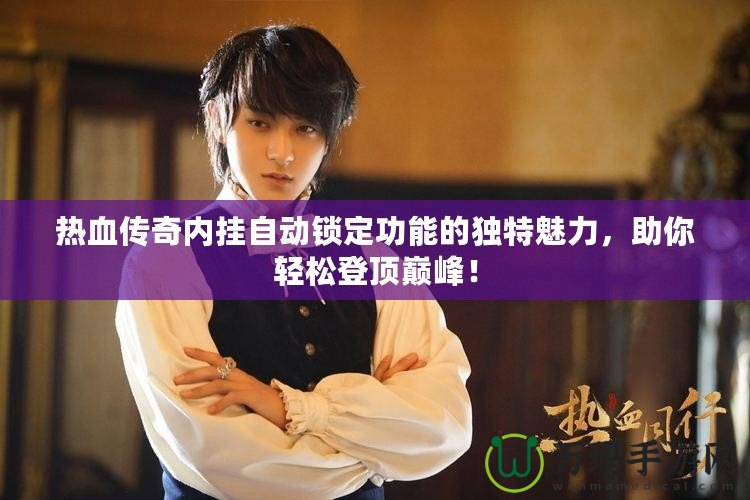 熱血傳奇內(nèi)掛自動(dòng)鎖定功能的獨(dú)特魅力，助你輕松登頂巔峰！