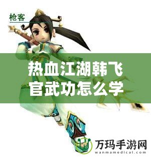 熱血江湖韓飛官武功怎么學(xué)？探秘超強(qiáng)秘籍，助你一統(tǒng)江湖