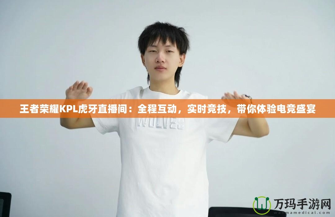 王者榮耀KPL虎牙直播間：全程互動，實時競技，帶你體驗電競盛宴
