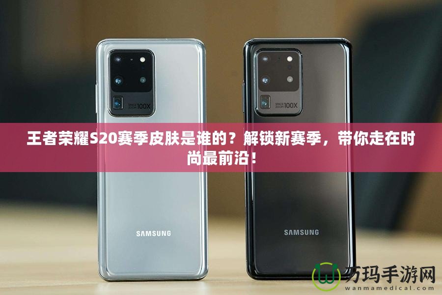 王者榮耀S20賽季皮膚是誰的？解鎖新賽季，帶你走在時尚最前沿！