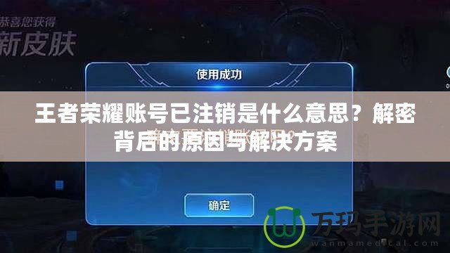 王者榮耀賬號已注銷是什么意思？解密背后的原因與解決方案