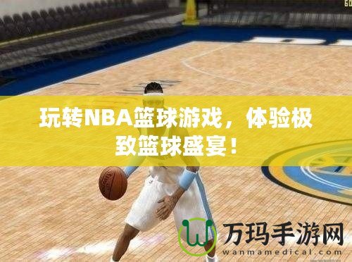 玩轉(zhuǎn)NBA籃球游戲，體驗極致籃球盛宴！