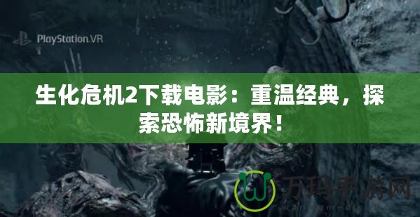生化危機(jī)2下載電影：重溫經(jīng)典，探索恐怖新境界！