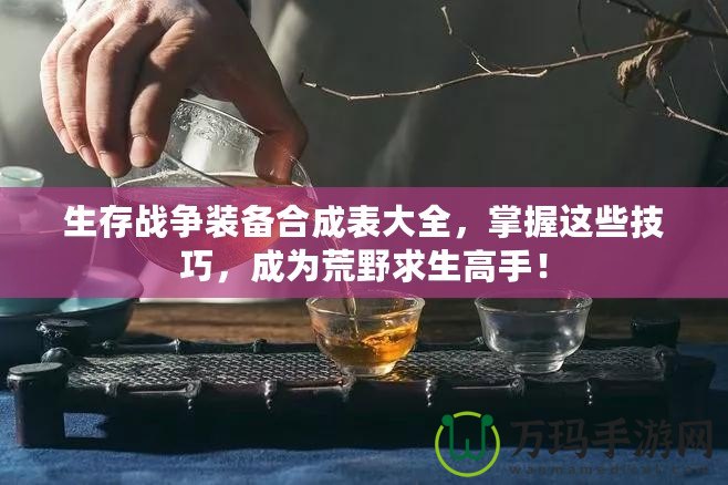 生存戰(zhàn)爭裝備合成表大全，掌握這些技巧，成為荒野求生高手！