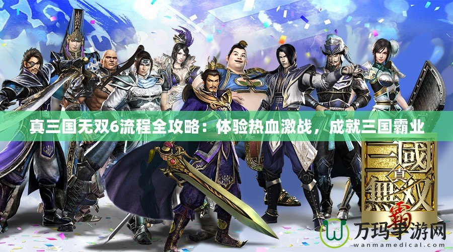 真三國無雙6流程全攻略：體驗熱血激戰(zhàn)，成就三國霸業(yè)