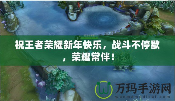 祝王者榮耀新年快樂，戰(zhàn)斗不停歇，榮耀常伴！