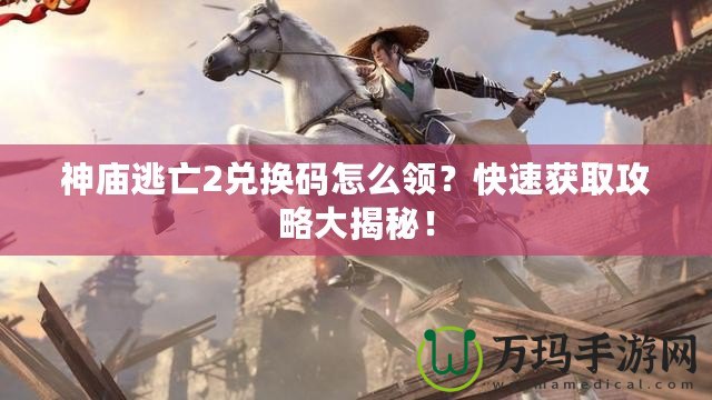 神廟逃亡2兌換碼怎么領(lǐng)？快速獲取攻略大揭秘！