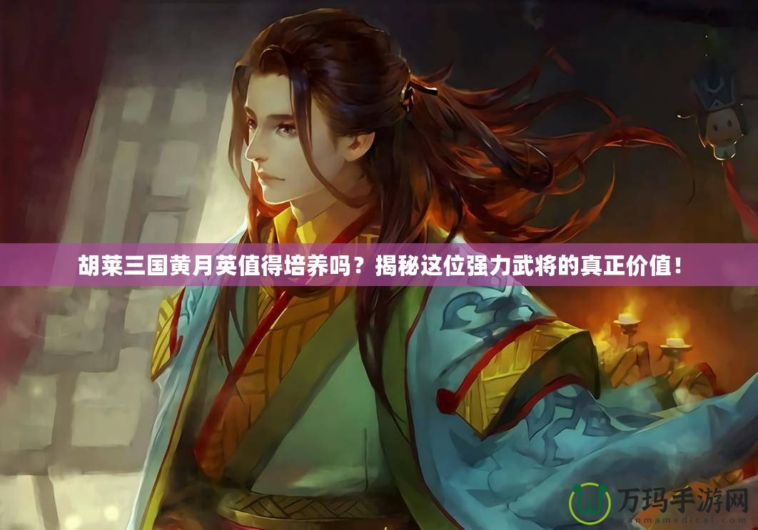 胡萊三國(guó)黃月英值得培養(yǎng)嗎？揭秘這位強(qiáng)力武將的真正價(jià)值！