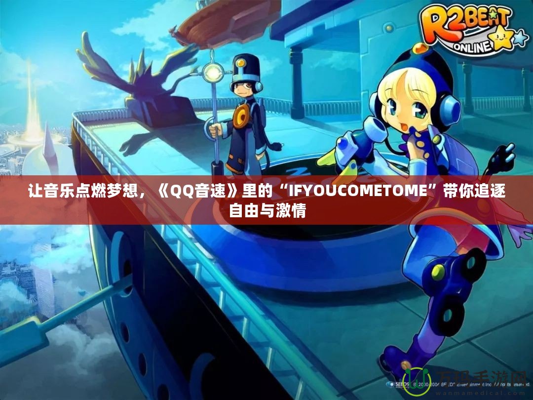 讓音樂(lè)點(diǎn)燃?jí)粝?，《QQ音速》里的“IFYOUCOMETOME”帶你追逐自由與激情