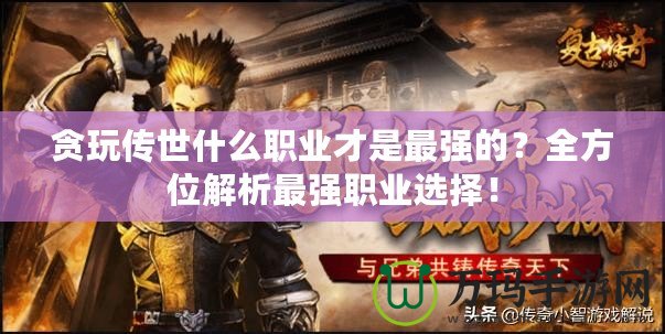 貪玩?zhèn)魇朗裁绰殬I(yè)才是最強(qiáng)的？全方位解析最強(qiáng)職業(yè)選擇！