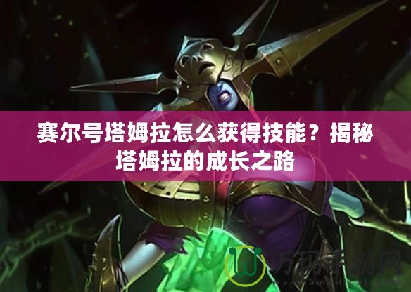 賽爾號塔姆拉怎么獲得技能？揭秘塔姆拉的成長之路