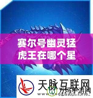賽爾號幽靈猛虎王在哪個星球？揭秘賽爾號的神秘之地！