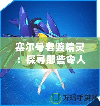 賽爾號(hào)老婆精靈：探尋那些令人心動(dòng)的賽爾星際女神！