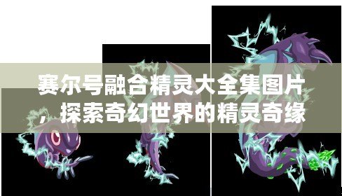 賽爾號融合精靈大全集圖片，探索奇幻世界的精靈奇緣